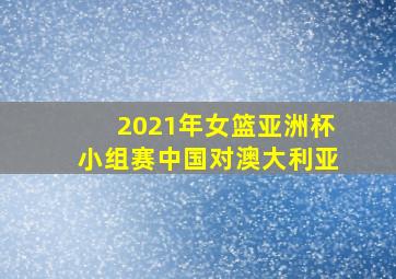 2021年女篮亚洲杯小组赛中国对澳大利亚