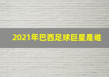 2021年巴西足球巨星是谁