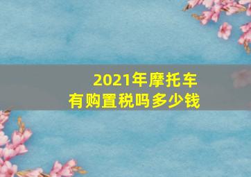 2021年摩托车有购置税吗多少钱