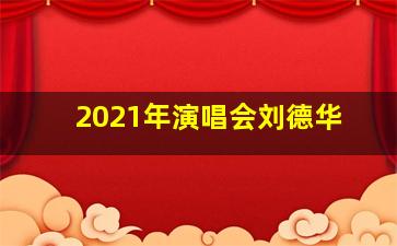 2021年演唱会刘德华