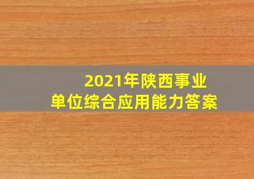 2021年陕西事业单位综合应用能力答案