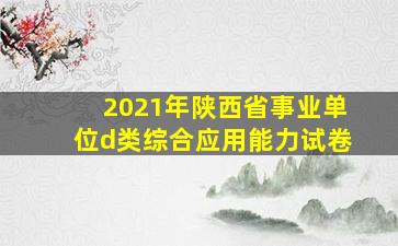 2021年陕西省事业单位d类综合应用能力试卷