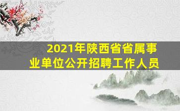 2021年陕西省省属事业单位公开招聘工作人员