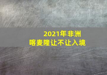 2021年非洲喀麦隆让不让入境