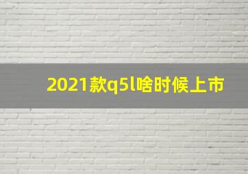 2021款q5l啥时候上市