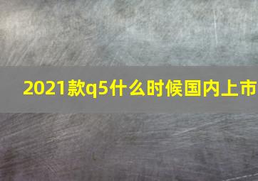 2021款q5什么时候国内上市