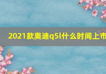 2021款奥迪q5l什么时间上市