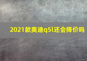 2021款奥迪q5l还会降价吗