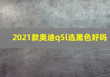 2021款奥迪q5l选黑色好吗