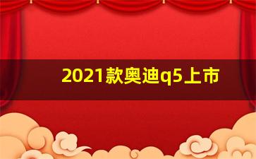 2021款奥迪q5上市