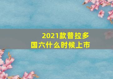 2021款普拉多国六什么时候上市