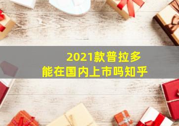 2021款普拉多能在国内上市吗知乎