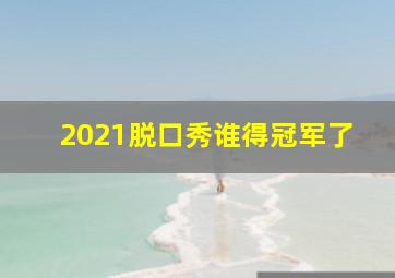 2021脱口秀谁得冠军了