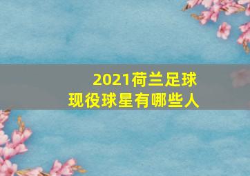 2021荷兰足球现役球星有哪些人