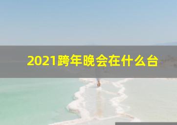 2021跨年晚会在什么台