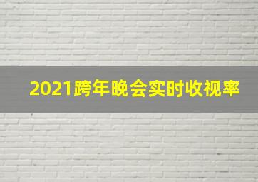 2021跨年晚会实时收视率