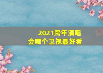 2021跨年演唱会哪个卫视最好看