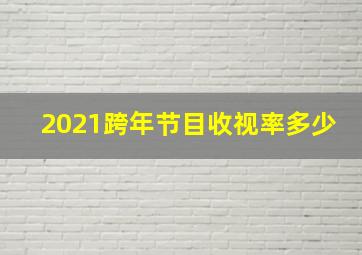 2021跨年节目收视率多少