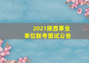 2021陕西事业单位联考面试公告