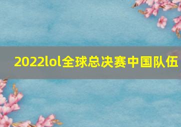 2022lol全球总决赛中国队伍