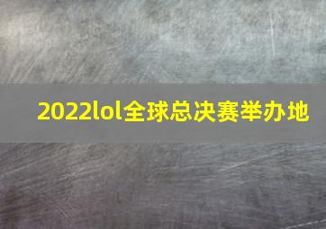 2022lol全球总决赛举办地