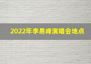 2022年李易峰演唱会地点