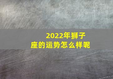 2022年狮子座的运势怎么样呢