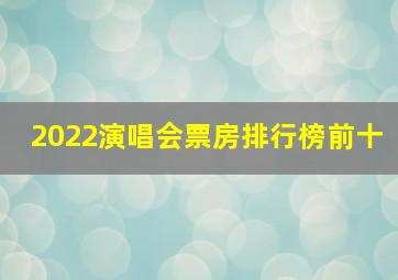 2022演唱会票房排行榜前十