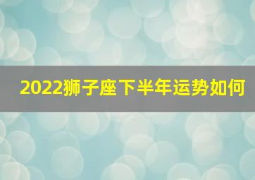 2022狮子座下半年运势如何