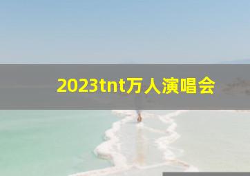 2023tnt万人演唱会