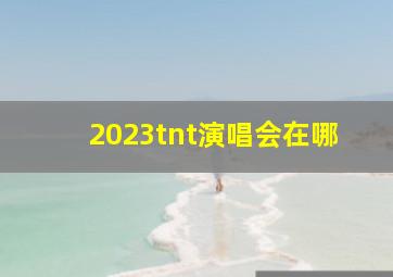 2023tnt演唱会在哪