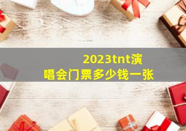 2023tnt演唱会门票多少钱一张