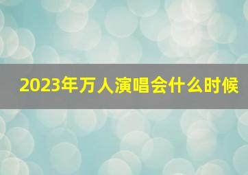 2023年万人演唱会什么时候