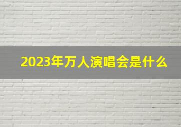 2023年万人演唱会是什么