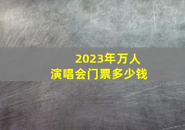 2023年万人演唱会门票多少钱