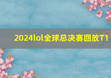 2024lol全球总决赛回放T1