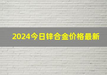 2024今日锌合金价格最新