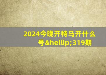 2024今晚开特马开什么号…319期