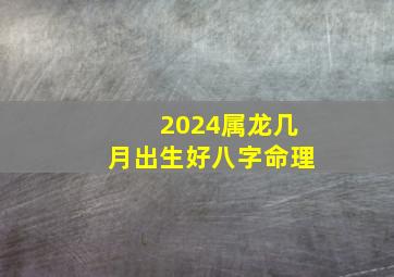 2024属龙几月出生好八字命理