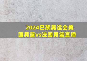 2024巴黎奥运会美国男篮vs法国男篮直播