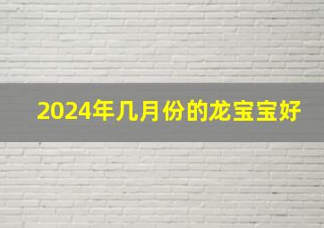 2024年几月份的龙宝宝好