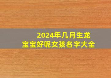 2024年几月生龙宝宝好呢女孩名字大全