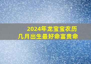 2024年龙宝宝农历几月出生最好命富贵命