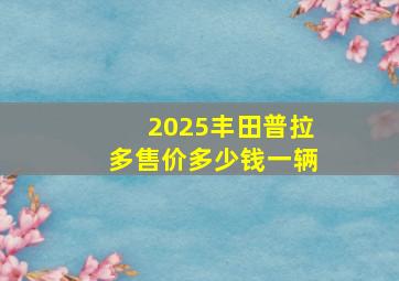 2025丰田普拉多售价多少钱一辆