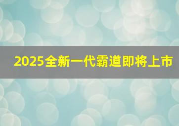 2025全新一代霸道即将上市