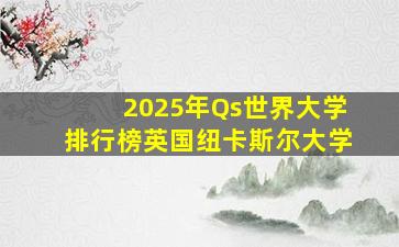 2025年Qs世界大学排行榜英国纽卡斯尔大学