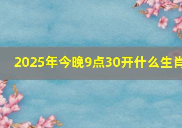 2025年今晚9点30开什么生肖