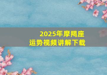 2025年摩羯座运势视频讲解下载