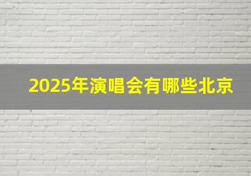 2025年演唱会有哪些北京