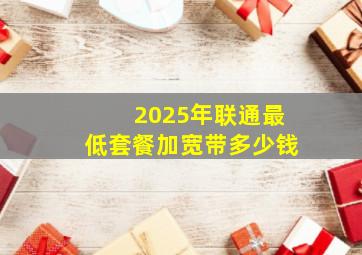 2025年联通最低套餐加宽带多少钱